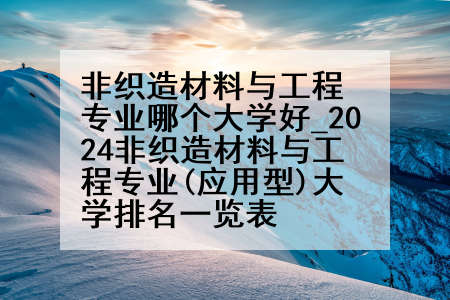 非织造材料与工程专业哪个大学好_2024非织造材料与工程专业(应用型)大学排名一览表
