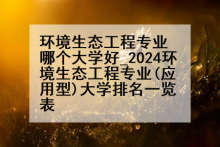 环境生态工程专业哪个大学好_2024环境生态工程专业(应用型)大学排名一览表