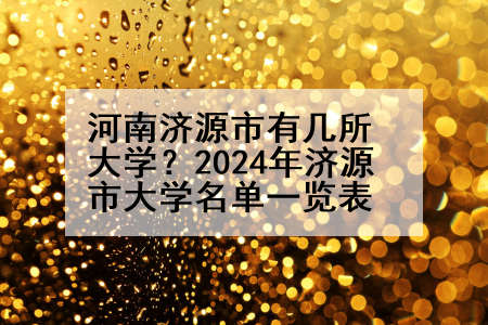 河南济源市有几所大学？2024年济源市大学名单一览表