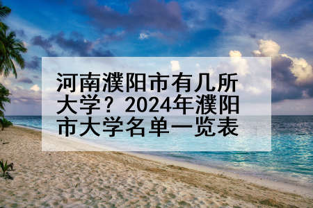 河南濮阳市有几所大学？2024年濮阳市大学名单一览表