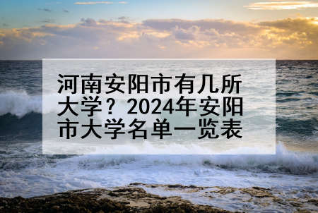 河南安阳市有几所大学？2024年安阳市大学名单一览表