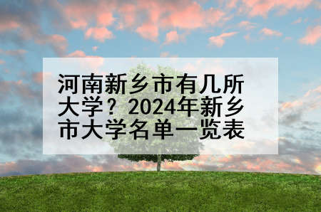 河南新乡市有几所大学？2024年新乡市大学名单一览表