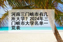 河南三门峡市有几所大学？2024年三门峡市大学名单一览表