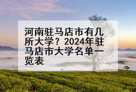 河南驻马店市有几所大学？2024年驻马店市大学名单一览表