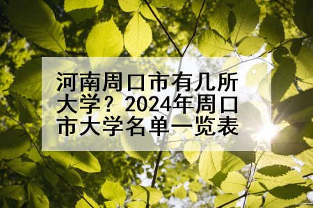 河南周口市有几所大学？2024年周口市大学名单一览表