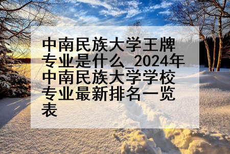 中南民族大学王牌专业是什么_2024年中南民族大学学校专业最新排名一览表