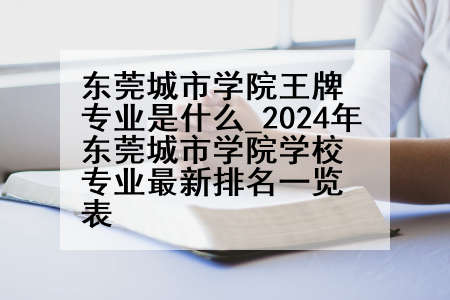 东莞城市学院王牌专业是什么_2024年东莞城市学院学校专业最新排名一览表