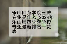 乐山师范学院王牌专业是什么_2024年乐山师范学院学校专业最新排名一览表