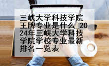 三峡大学科技学院王牌专业是什么_2024年三峡大学科技学院学校专业最新排名一览表