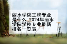 丽水学院王牌专业是什么_2024年丽水学院学校专业最新排名一览表