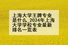 上海大学王牌专业是什么_2024年上海大学学校专业最新排名一览表