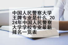 中国人民警察大学王牌专业是什么_2024年中国人民警察大学学校专业最新排名一览表