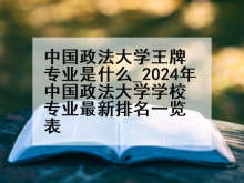 中国政法大学王牌专业是什么_2024年中国政法大学学校专业最新排名一览表