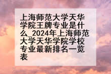 上海师范大学天华学院王牌专业是什么_2024年上海师范大学天华学院学校专业最新排名一览表
