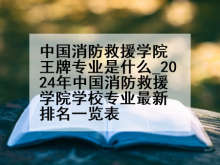 中国消防救援学院王牌专业是什么_2024年中国消防救援学院学校专业最新排名一览表