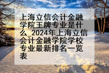 上海立信会计金融学院王牌专业是什么_2024年上海立信会计金融学院学校专业最新排名一览表