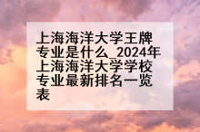 上海海洋大学王牌专业是什么_2024年上海海洋大学学校专业最新排名一览表