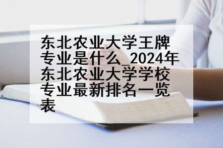 东北农业大学王牌专业是什么_2024年东北农业大学学校专业最新排名一览表