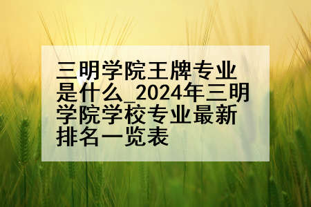 三明学院王牌专业是什么_2024年三明学院学校专业最新排名一览表