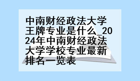 中南财经政法大学王牌专业是什么_2024年中南财经政法大学学校专业最新排名一览表