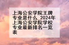 上海公安学院王牌专业是什么_2024年上海公安学院学校专业最新排名一览表