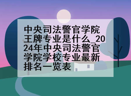 中央司法警官学院王牌专业是什么_2024年中央司法警官学院学校专业最新排名一览表