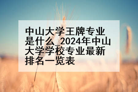 中山大学王牌专业是什么_2024年中山大学学校专业最新排名一览表