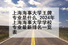 上海海事大学王牌专业是什么_2024年上海海事大学学校专业最新排名一览表