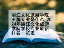 丽江文化旅游学院王牌专业是什么_2024年丽江文化旅游学院学校专业最新排名一览表