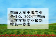 东南大学王牌专业是什么_2024年东南大学学校专业最新排名一览表