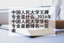 中国人民大学王牌专业是什么_2024年中国人民大学学校专业最新排名一览表