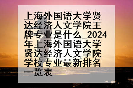 上海外国语大学贤达经济人文学院王牌专业是什么_2024年上海外国语大学贤达经济人文学院学校专业最新排名一览表