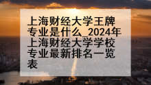 上海财经大学王牌专业是什么_2024年上海财经大学学校专业最新排名一览表