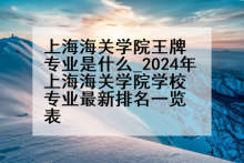 上海海关学院王牌专业是什么_2024年上海海关学院学校专业最新排名一览表