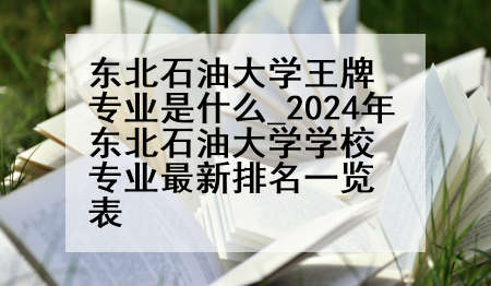 东北石油大学王牌专业是什么_2024年东北石油大学学校专业最新排名一览表
