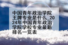 中国青年政治学院王牌专业是什么_2024年中国青年政治学院学校专业最新排名一览表