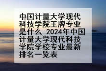 中国计量大学现代科技学院王牌专业是什么_2024年中国计量大学现代科技学院学校专业最新排名一览表