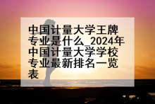 中国计量大学王牌专业是什么_2024年中国计量大学学校专业最新排名一览表