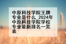 中原科技学院王牌专业是什么_2024年中原科技学院学校专业最新排名一览表
