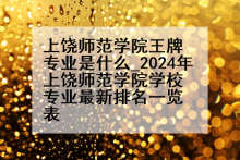 上饶师范学院王牌专业是什么_2024年上饶师范学院学校专业最新排名一览表