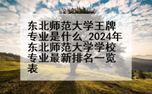 东北师范大学王牌专业是什么_2024年东北师范大学学校专业最新排名一览表