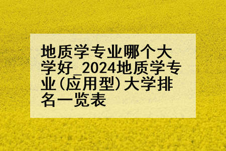 地质学专业哪个大学好_2024地质学专业(应用型)大学排名一览表