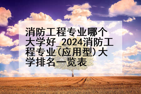 消防工程专业哪个大学好_2024消防工程专业(应用型)大学排名一览表