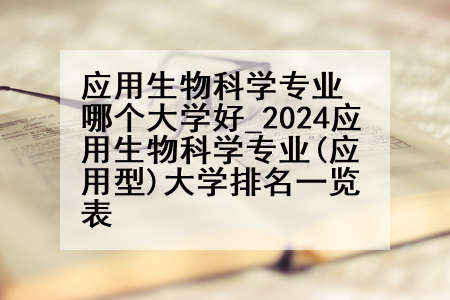 应用生物科学专业哪个大学好_2024应用生物科学专业(应用型)大学排名一览表