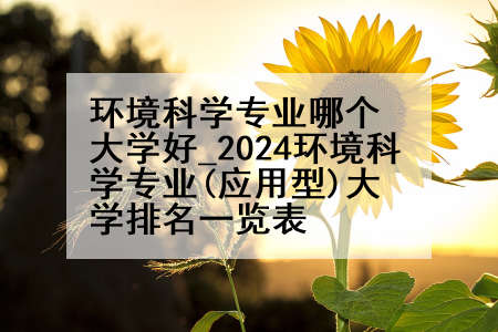环境科学专业哪个大学好_2024环境科学专业(应用型)大学排名一览表