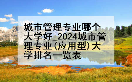 城市管理专业哪个大学好_2024城市管理专业(应用型)大学排名一览表