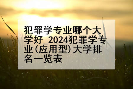 犯罪学专业哪个大学好_2024犯罪学专业(应用型)大学排名一览表