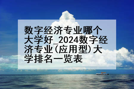 数字经济专业哪个大学好_2024数字经济专业(应用型)大学排名一览表