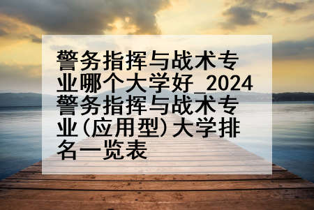 警务指挥与战术专业哪个大学好_2024警务指挥与战术专业(应用型)大学排名一览表