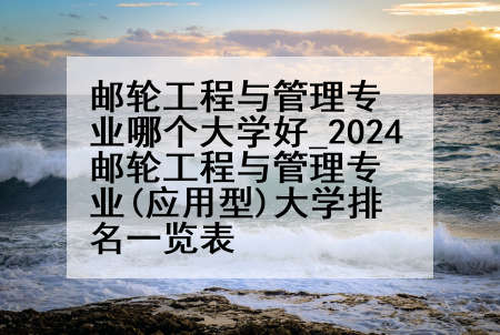 邮轮工程与管理专业哪个大学好_2024邮轮工程与管理专业(应用型)大学排名一览表